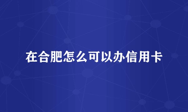 在合肥怎么可以办信用卡
