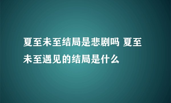 夏至未至结局是悲剧吗 夏至未至遇见的结局是什么