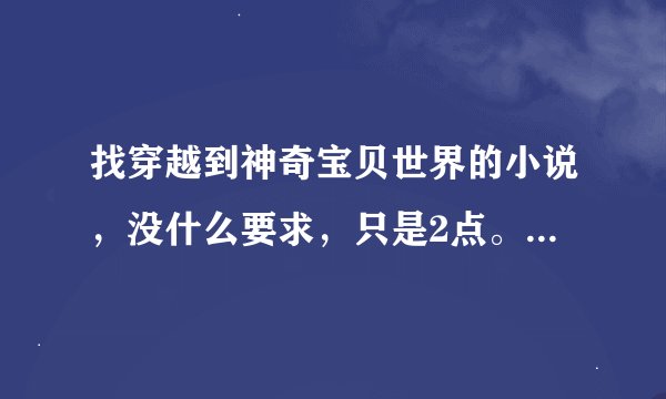 找穿越到神奇宝贝世界的小说，没什么要求，只是2点。1：完结的 2:有感情戏的，不喜欢平平淡淡的那些