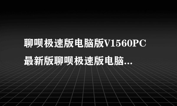 聊呗极速版电脑版V1560PC最新版聊呗极速版电脑版V1560PC最新版功能简介