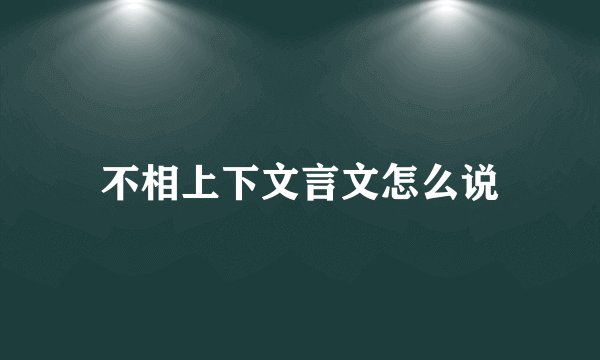 不相上下文言文怎么说