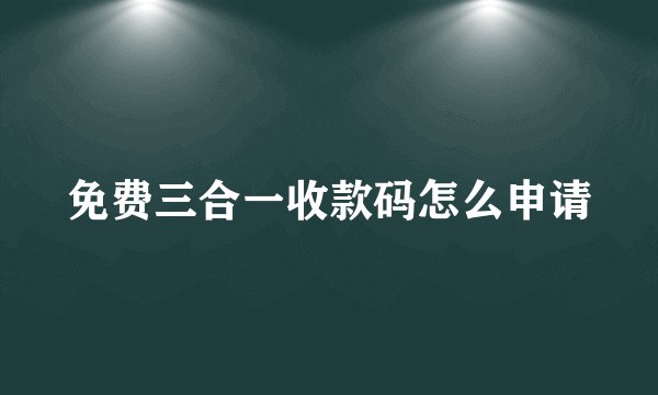 免费三合一收款码怎么申请