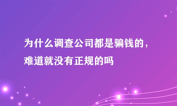 为什么调查公司都是骗钱的，难道就没有正规的吗