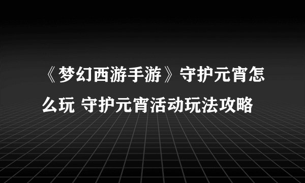 《梦幻西游手游》守护元宵怎么玩 守护元宵活动玩法攻略