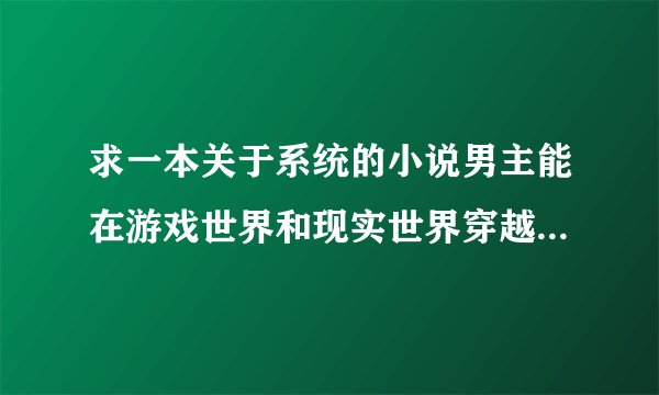 求一本关于系统的小说男主能在游戏世界和现实世界穿越，不是天谴修罗。