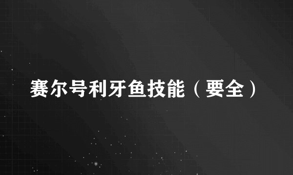 赛尔号利牙鱼技能（要全）