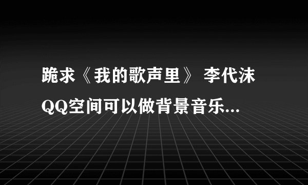 跪求《我的歌声里》 李代沫 QQ空间可以做背景音乐的连接 不要现场版的！！