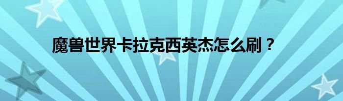魔兽世界卡拉克西英杰怎么刷