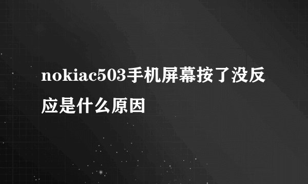 nokiac503手机屏幕按了没反应是什么原因