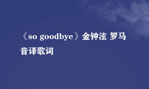 《so goodbye》金钟泫 罗马音译歌词