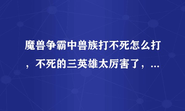 魔兽争霸中兽族打不死怎么打，不死的三英雄太厉害了，请教下。