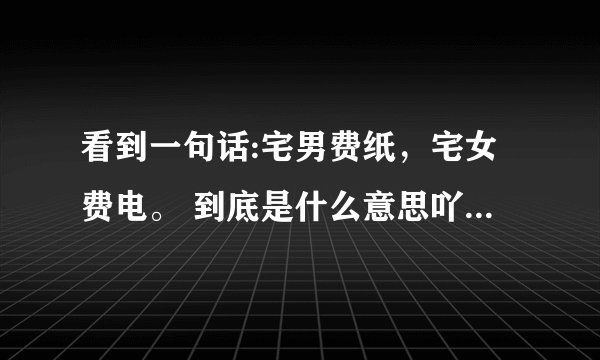 看到一句话:宅男费纸，宅女费电。 到底是什么意思吖？求详细讲解.....