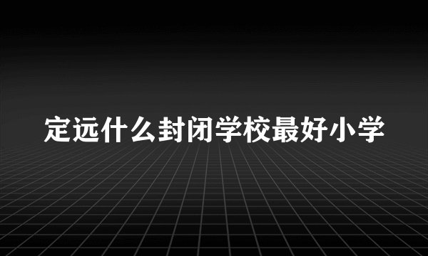 定远什么封闭学校最好小学