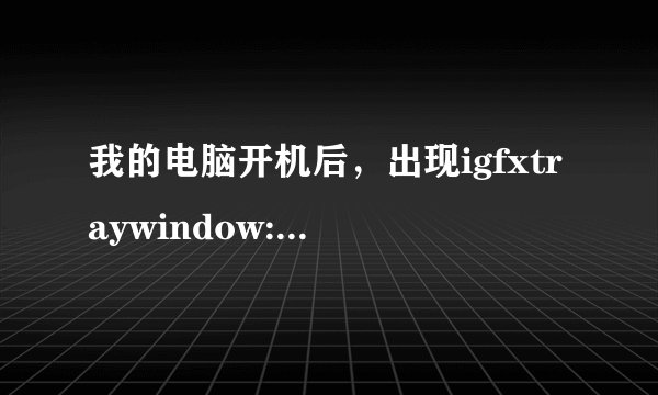 我的电脑开机后，出现igfxtraywindow:igfxtray.exe-应用程序错误的提示有内容为“0x00600017” 指令引用的