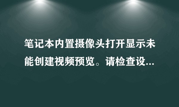 笔记本内置摄像头打开显示未能创建视频预览。请检查设备连接，确定没有其他应用程序或用户使用该设备。