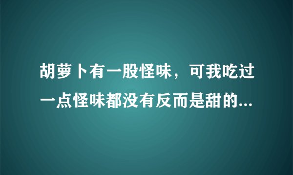 胡萝卜有一股怪味，可我吃过一点怪味都没有反而是甜的，这正常吗？