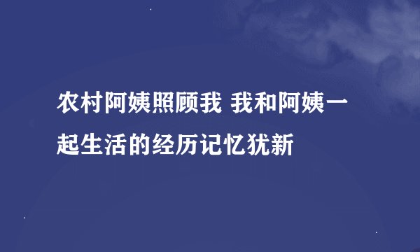 农村阿姨照顾我 我和阿姨一起生活的经历记忆犹新
