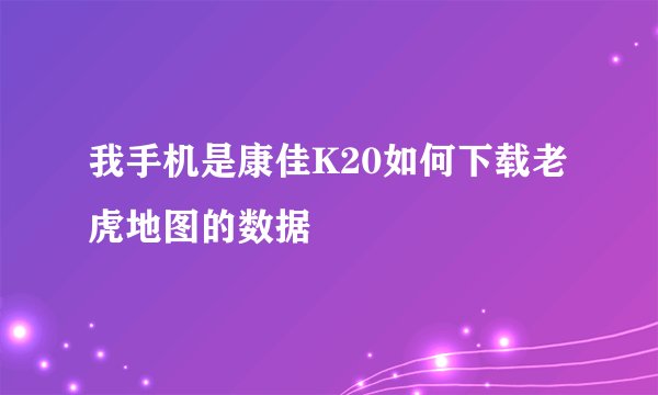 我手机是康佳K20如何下载老虎地图的数据