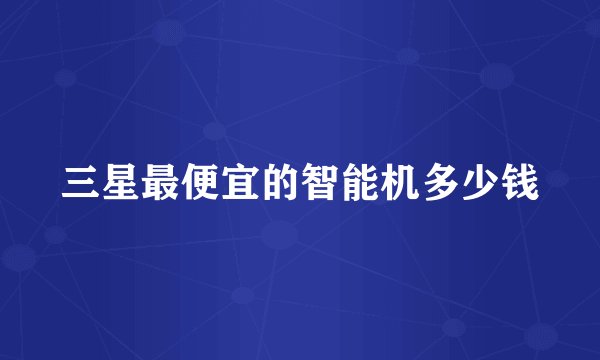 三星最便宜的智能机多少钱