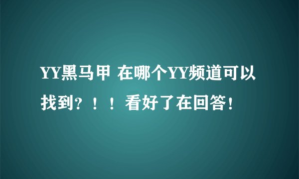 YY黑马甲 在哪个YY频道可以找到？！！看好了在回答！