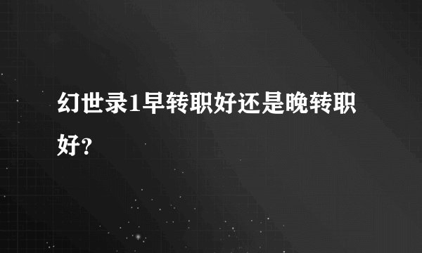 幻世录1早转职好还是晚转职好？