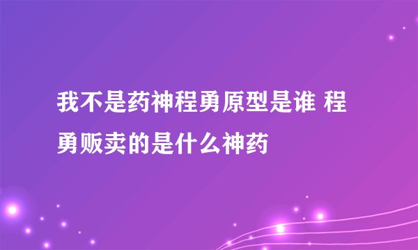 我不是药神程勇原型是谁 程勇贩卖的是什么神药
