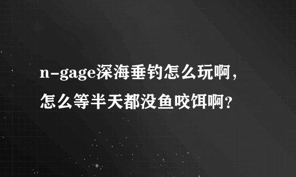n-gage深海垂钓怎么玩啊，怎么等半天都没鱼咬饵啊？