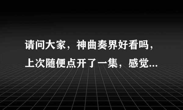 请问大家，神曲奏界好看吗，上次随便点开了一集，感觉画风还差，看了一个场景就弃了，不过这部动漫的人气