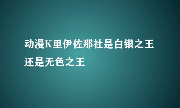 动漫K里伊佐那社是白银之王还是无色之王