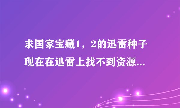 求国家宝藏1，2的迅雷种子 现在在迅雷上找不到资源了 请发280850002@qq.com。。谢谢你