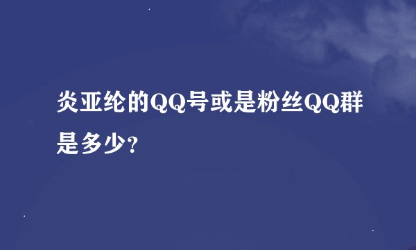 炎亚纶的QQ号或是粉丝QQ群是多少？
