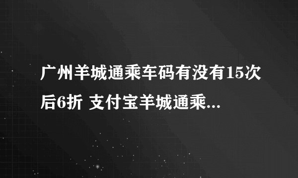 广州羊城通乘车码有没有15次后6折 支付宝羊城通乘车码有15次优惠吗?