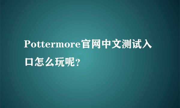 Pottermore官网中文测试入口怎么玩呢？