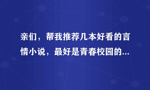 亲们，帮我推荐几本好看的言情小说，最好是青春校园的，顺便把txt下载地址告诉我，谢！~最好是原创的哦