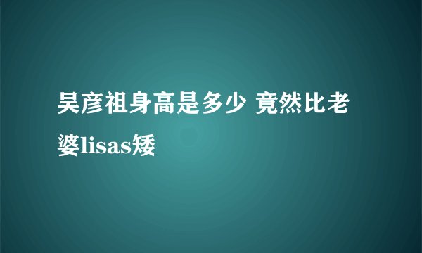 吴彦祖身高是多少 竟然比老婆lisas矮