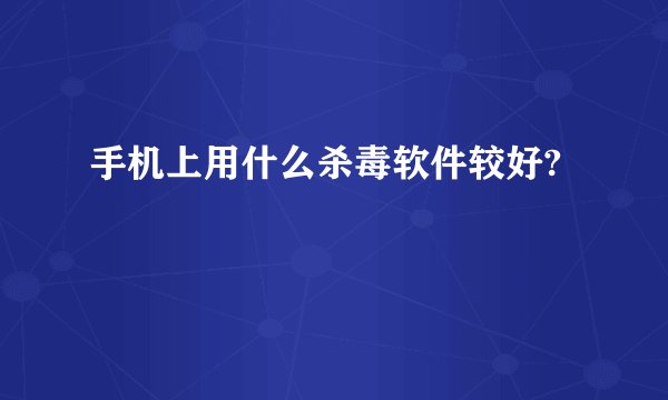 手机上用什么杀毒软件较好?
