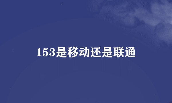 153是移动还是联通
