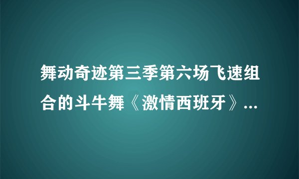 舞动奇迹第三季第六场飞速组合的斗牛舞《激情西班牙》的背景音乐