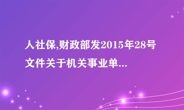 人社保,财政部发2015年28号文件关于机关事业单位养老保险工作