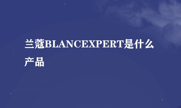 兰蔻BLANCEXPERT是什么产品