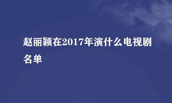 赵丽颖在2017年演什么电视剧名单