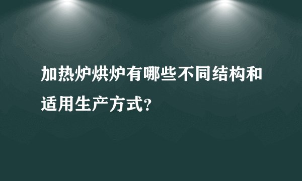 加热炉烘炉有哪些不同结构和适用生产方式？