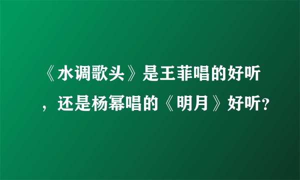 《水调歌头》是王菲唱的好听，还是杨幂唱的《明月》好听？