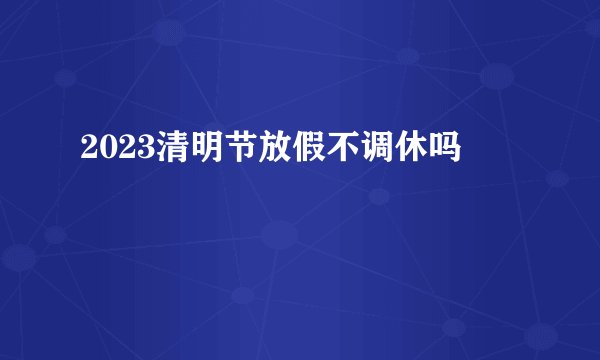 2023清明节放假不调休吗