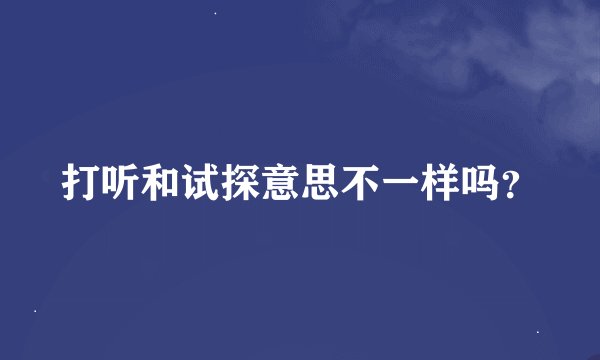 打听和试探意思不一样吗？
