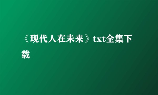 《现代人在未来》txt全集下载
