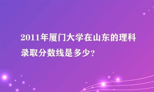 2011年厦门大学在山东的理科录取分数线是多少？