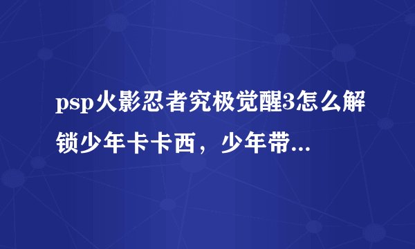 psp火影忍者究极觉醒3怎么解锁少年卡卡西，少年带土，自来也，波风水门，和其他隐藏人物，还有觉醒状