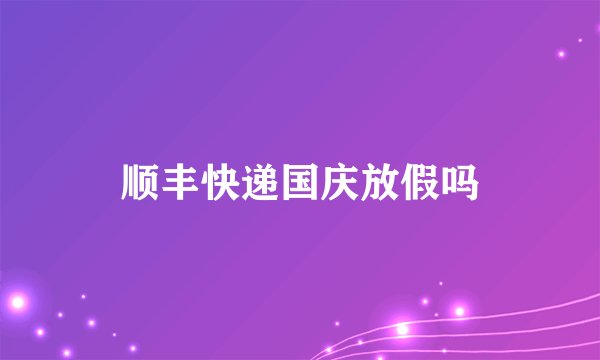 顺丰快递国庆放假吗