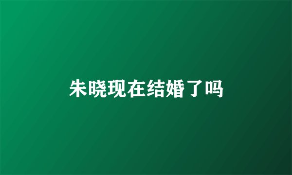 朱晓现在结婚了吗